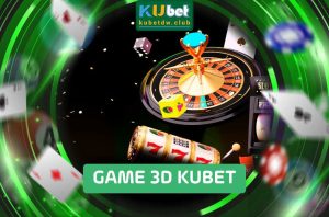 Top Game 3D Kubet Đáng Chơi Hiện Nay
